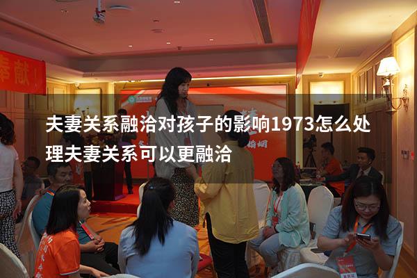 夫妻关系融洽对孩子的影响1973（怎么处理夫妻关系可以更融洽）