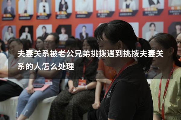 夫妻关系被老公兄弟挑拨（遇到挑拨夫妻关系的人怎么处理）