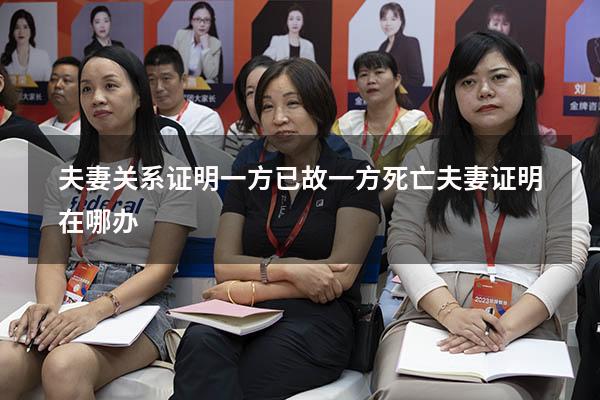 夫妻关系证明一方已故（一方死亡夫妻证明在哪办）