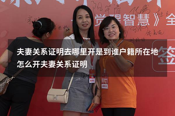 夫妻关系证明去哪里开是到谁户籍所在地（怎么开夫妻关系证明）