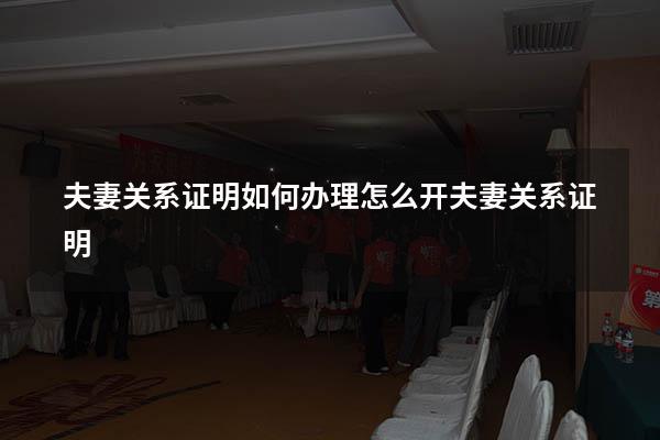 夫妻关系证明如何办理（怎么开夫妻关系证明）