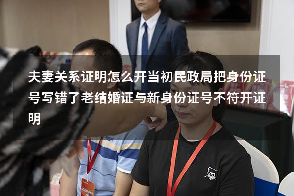 夫妻关系证明怎么开当初民政局把身份证号写错了（老结婚证与新身份证号不符开证明）