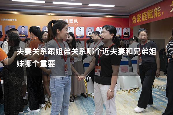 夫妻关系跟姐弟关系哪个近（夫妻和兄弟姐妹哪个重要）