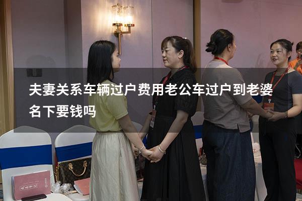 夫妻关系车辆过户费用（老公车过户到老婆名下要钱吗）