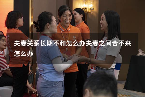 夫妻关系长期不和怎么办（夫妻之间合不来怎么办）
