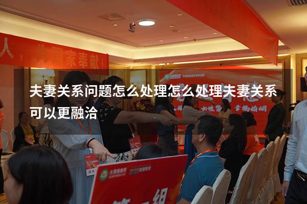 夫妻关系问题怎么处理（怎么处理夫妻关系可以更融洽）
