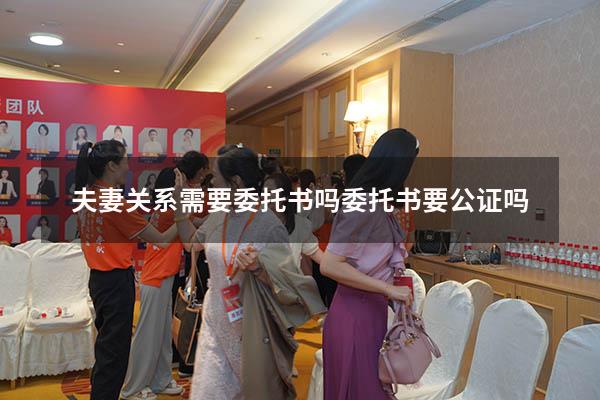 夫妻关系需要委托书吗（委托书要公证吗）