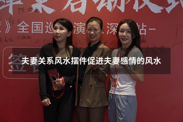 夫妻关系风水摆件（促进夫妻感情的风水）