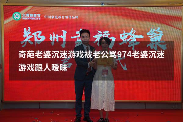 奇葩老婆沉迷游戏被老公骂974（老婆沉迷游戏跟人暧昧）