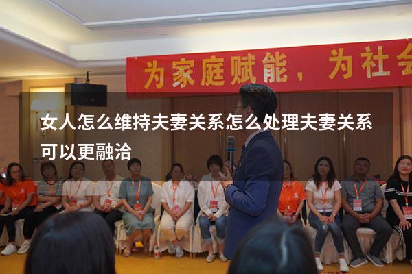 女人怎么维持夫妻关系（怎么处理夫妻关系可以更融洽）