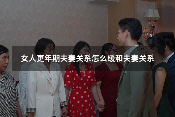 女人更年期夫妻关系（怎么缓和夫妻关系）