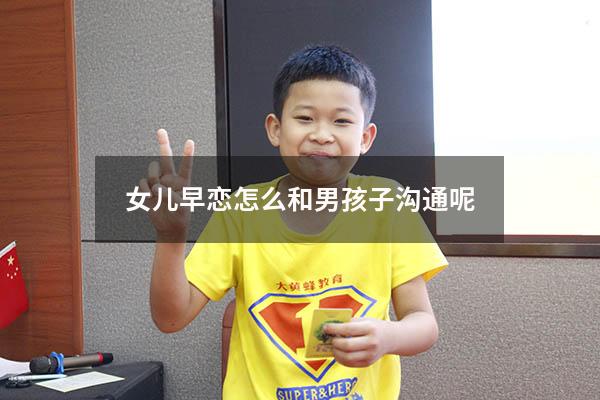 女儿早恋怎么和男孩子沟通呢