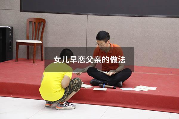女儿早恋父亲的做法（早恋被女方家长发现了怎么办）