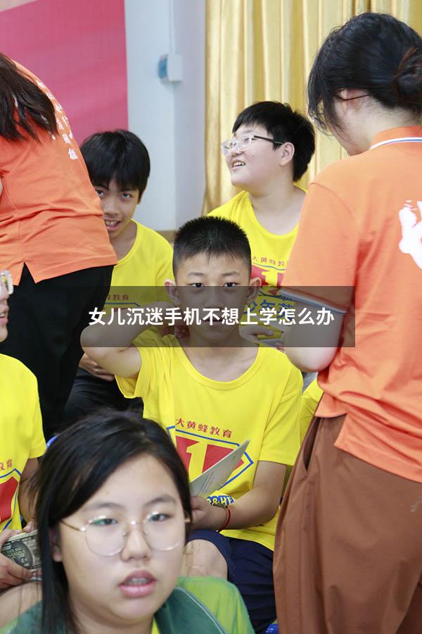 女儿沉迷手机不想上学怎么办