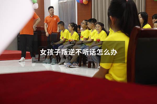 女孩子叛逆不听话怎么办（女儿19岁了还挺叛逆咋办）