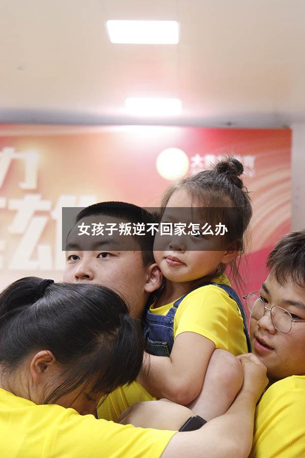 女孩子叛逆不回家怎么办