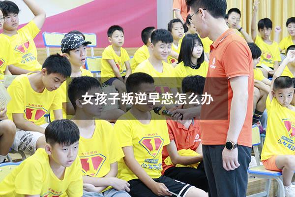 女孩子叛逆早恋怎么办