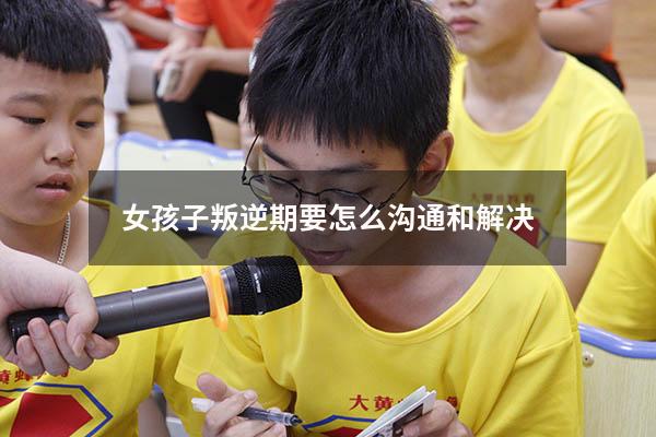 女孩子叛逆期要怎么沟通和解决