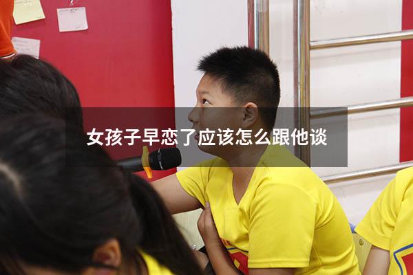 女孩子早恋了应该怎么跟他谈（女孩早恋怎么教育引导应该怎么沟通）
