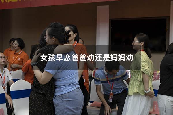 女孩早恋爸爸劝还是妈妈劝（怎么劝说早恋的女儿）