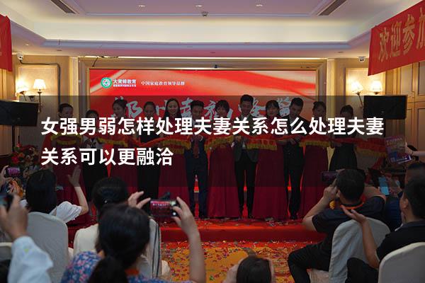 女强男弱怎样处理夫妻关系（怎么处理夫妻关系可以更融洽）