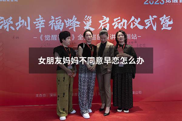 女朋友妈妈不同意早恋怎么办（怎样让封建的父母同意早恋）