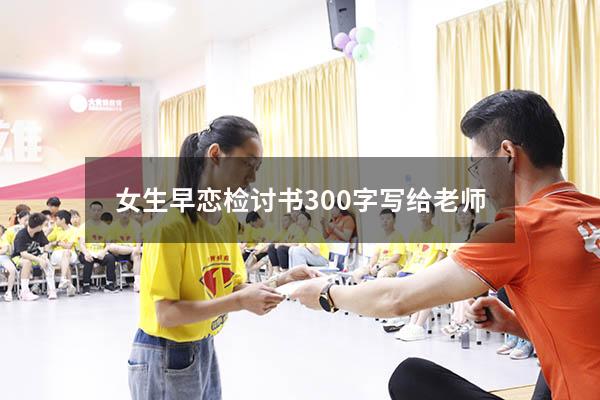 女生早恋检讨书300字写给老师（早恋检讨书写给父母）
