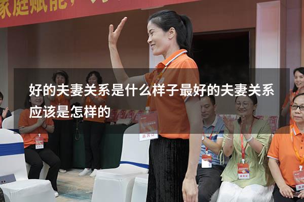 好的夫妻关系是什么样子（最好的夫妻关系应该是怎样的）