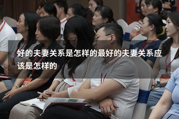 好的夫妻关系是怎样的（最好的夫妻关系应该是怎样的）