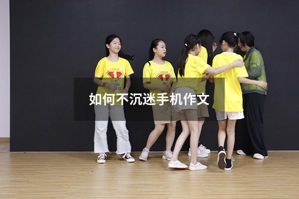 如何不沉迷手机作文（写一篇沉迷手机的作文）