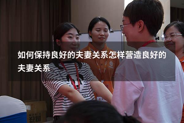 如何保持良好的夫妻关系（怎样营造良好的夫妻关系）