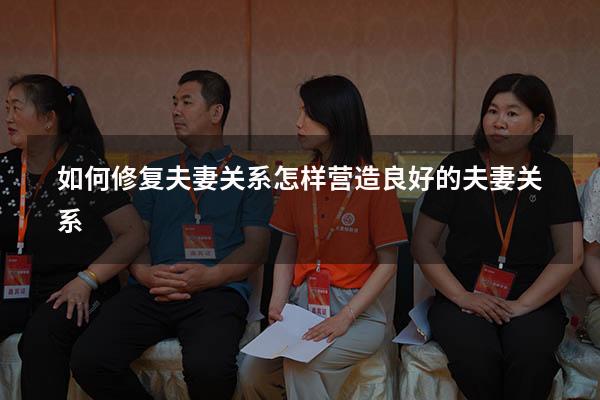 如何修复夫妻关系（怎样营造良好的夫妻关系）