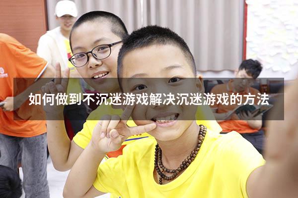 如何做到不沉迷游戏（解决沉迷游戏的方法）