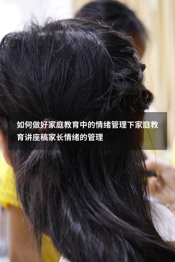 如何做好家庭教育中的情绪管理下（家庭教育讲座稿：家长情绪的管理）