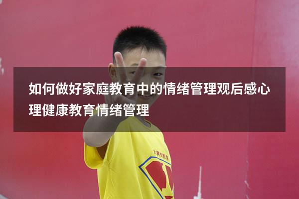 如何做好家庭教育中的情绪管理观后感（心理健康教育情绪管理）