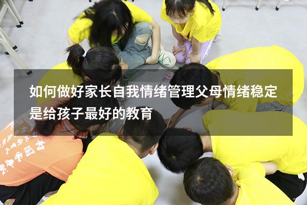 如何做好家长自我情绪管理（父母情绪稳定,是给孩子最好的教育）