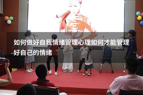 如何做好自我情绪管理心理（如何才能管理好自己的情绪）