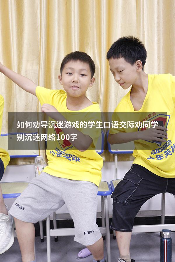 如何劝导沉迷游戏的学生口语交际（劝同学别沉迷网络100字）