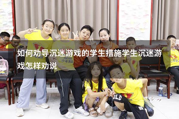 如何劝导沉迷游戏的学生措施（学生沉迷游戏怎样劝说）