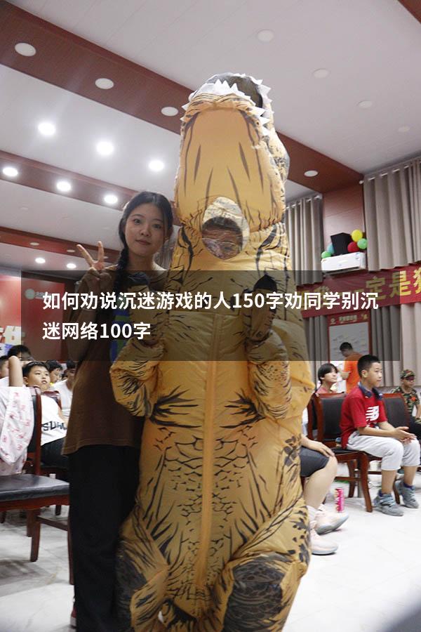 如何劝说沉迷游戏的人150字（劝同学别沉迷网络100字）