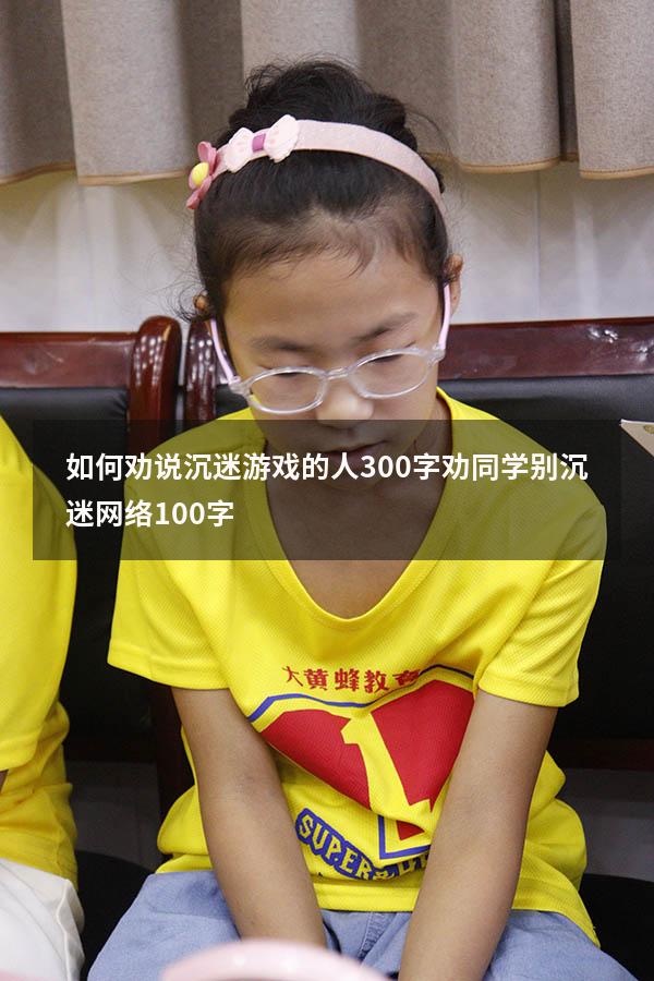 如何劝说沉迷游戏的人300字（劝同学别沉迷网络100字）