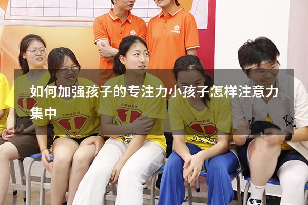 如何加强孩子的专注力（小孩子怎样注意力集中）