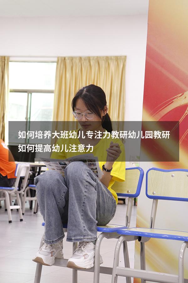 如何培养大班幼儿专注力教研（幼儿园教研如何提高幼儿注意力）