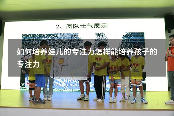 如何培养娃儿的专注力（怎样能培养孩子的专注力）
