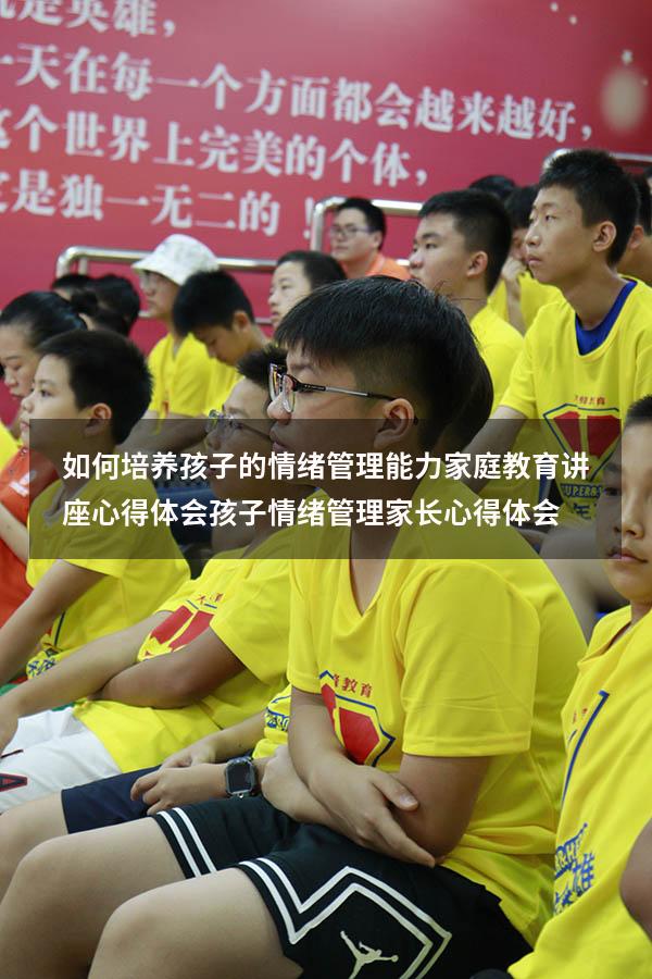 如何培养孩子的情绪管理能力家庭教育讲座心得体会（孩子情绪管理家长心得体会）