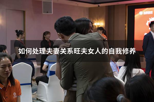 如何处理夫妻关系旺夫女人的自我修养