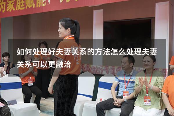 如何处理好夫妻关系的方法（怎么处理夫妻关系可以更融洽）