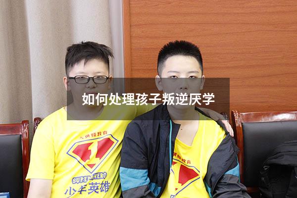 如何处理孩子叛逆厌学