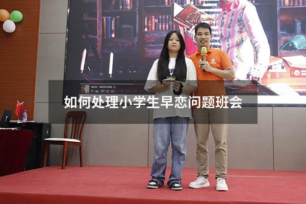 如何处理小学生早恋问题班会（早恋教育主题班会）