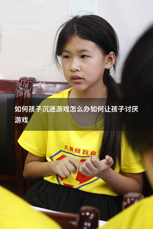 如何孩子沉迷游戏怎么办（如何让孩子讨厌游戏）
